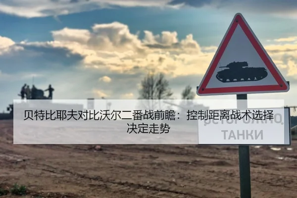 贝特比耶夫对比沃尔二番战前瞻：控制距离战术选择决定走势
